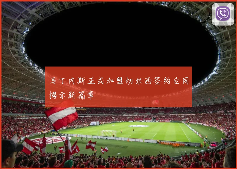 马丁内斯正式加盟切尔西签约合同揭示新篇章