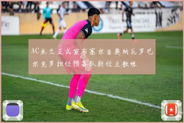 AC米兰正式宣布塞尔吉奥纳瓦罗巴尔克罗担任预备队新任主教练