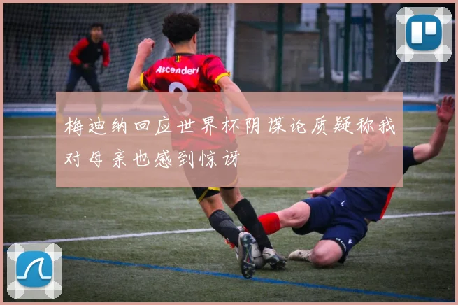 梅迪纳回应世界杯阴谋论质疑称我对母亲也感到惊讶