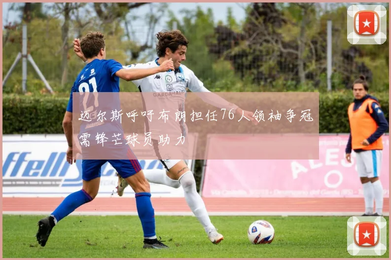 迈尔斯呼吁布朗担任76人领袖争冠需锋芒球员助力