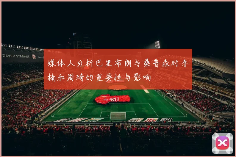 媒体人分析巴里布朗与桑普森对李楠和周琦的重要性与影响